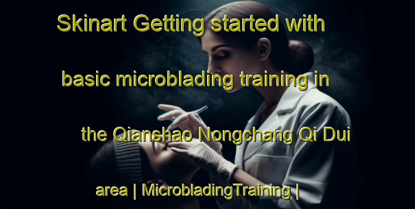 Skinart Getting started with basic microblading training in the Qianshao Nongchang Qi Dui area | MicrobladingTraining | MicrobladingClasses | SkinartTraining-China